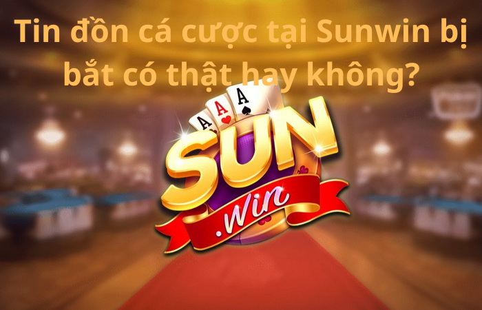 Thực hư tin đồn cá cược tại Sunwin bị bắt